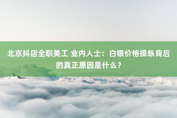 北京抖店全职美工 业内人士：白银价格操纵背后的真正原因是什么？