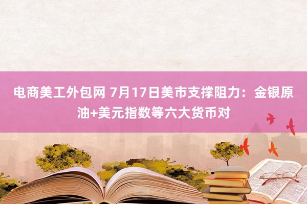 电商美工外包网 7月17日美市支撑阻力：金银原油+美元指数等六大货币对