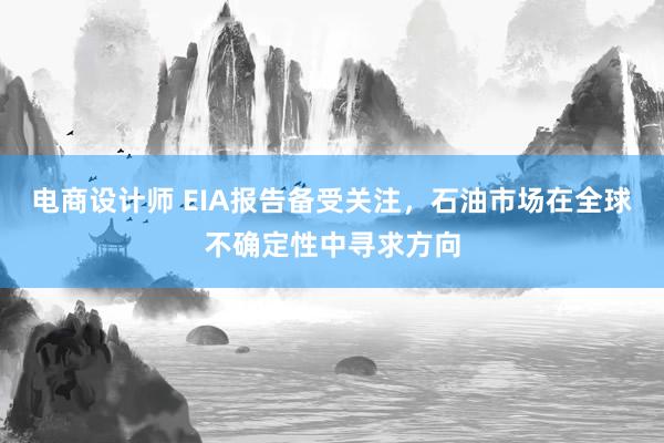 电商设计师 EIA报告备受关注，石油市场在全球不确定性中寻求方向