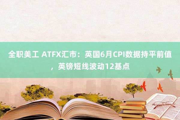 全职美工 ATFX汇市：英国6月CPI数据持平前值，英镑短线波动12基点