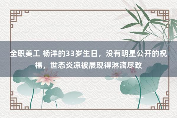 全职美工 杨洋的33岁生日，没有明星公开的祝福，世态炎凉被展现得淋漓尽致