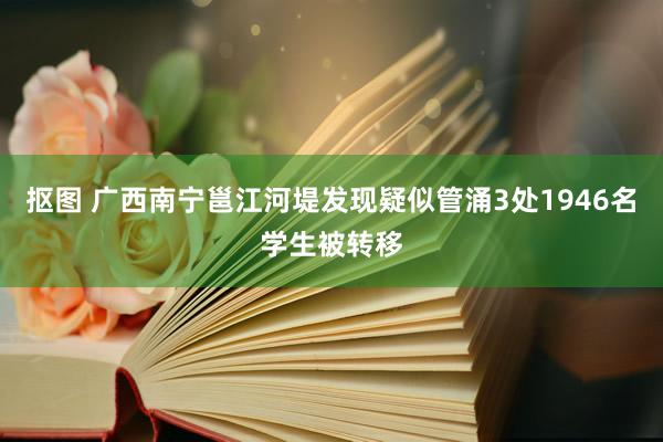 抠图 广西南宁邕江河堤发现疑似管涌3处1946名学生被转移