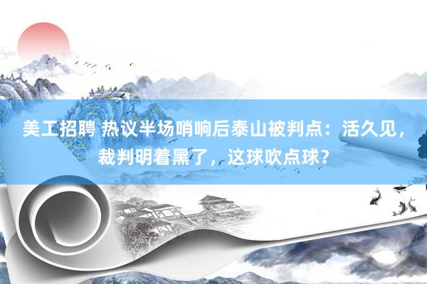 美工招聘 热议半场哨响后泰山被判点：活久见，裁判明着黑了，这球吹点球？