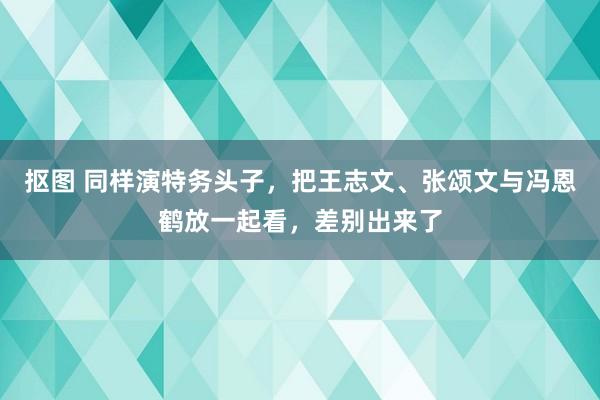 抠图 同样演特务头子，把王志文、张颂文与冯恩鹤放一起看，差别出来了