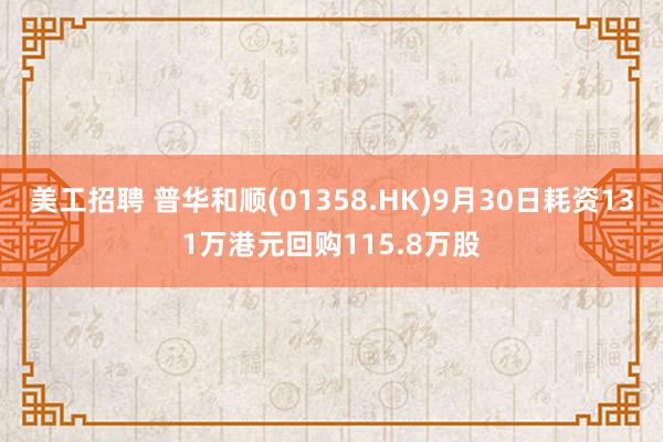 美工招聘 普华和顺(01358.HK)9月30日耗资131万港元回购115.8万股