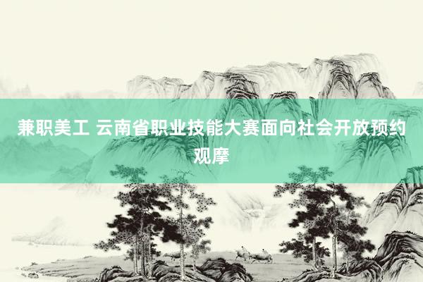 兼职美工 云南省职业技能大赛面向社会开放预约观摩