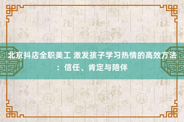 北京抖店全职美工 激发孩子学习热情的高效方法：信任、肯定与陪伴