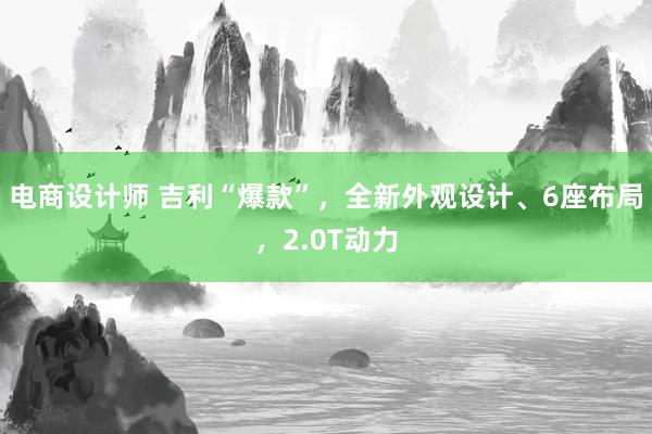 电商设计师 吉利“爆款”，全新外观设计、6座布局，2.0T动力