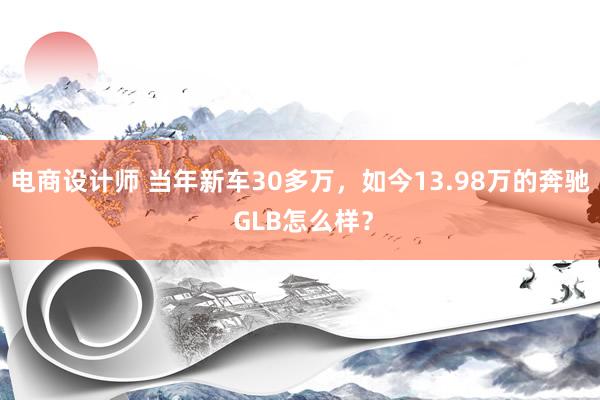 电商设计师 当年新车30多万，如今13.98万的奔驰 GLB怎么样？