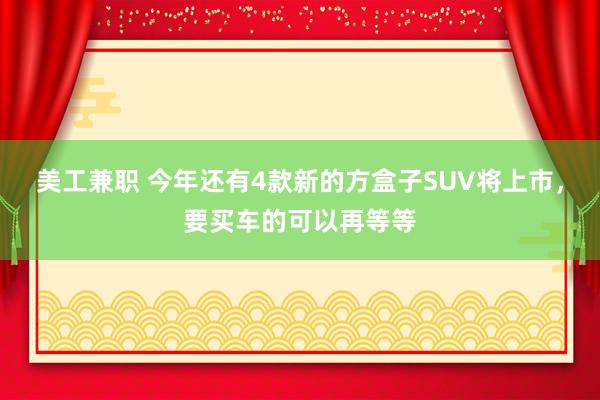 美工兼职 今年还有4款新的方盒子SUV将上市，要买车的可以再等等