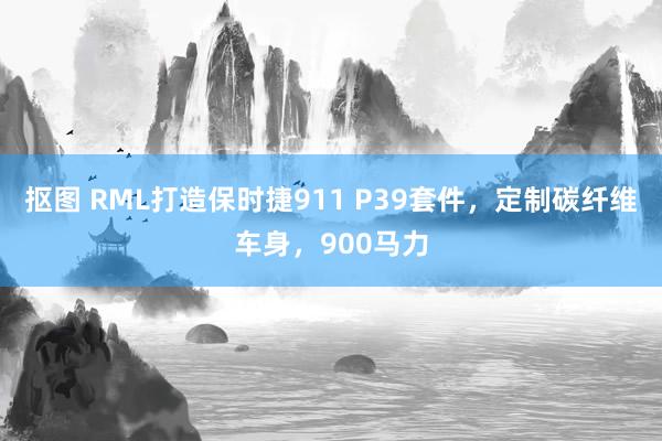 抠图 RML打造保时捷911 P39套件，定制碳纤维车身，900马力