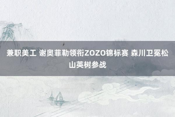 兼职美工 谢奥菲勒领衔ZOZO锦标赛 森川卫冕松山英树参战