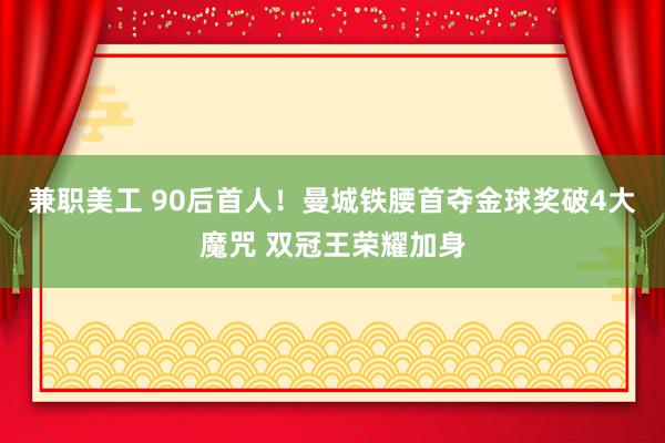 兼职美工 90后首人！曼城铁腰首夺金球奖破4大魔咒 双冠王荣耀加身