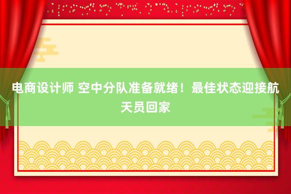 电商设计师 空中分队准备就绪！最佳状态迎接航天员回家