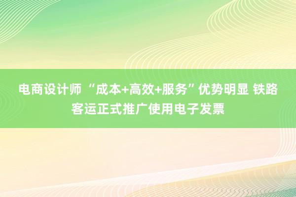 电商设计师 “成本+高效+服务”优势明显 铁路客运正式推广使用电子发票