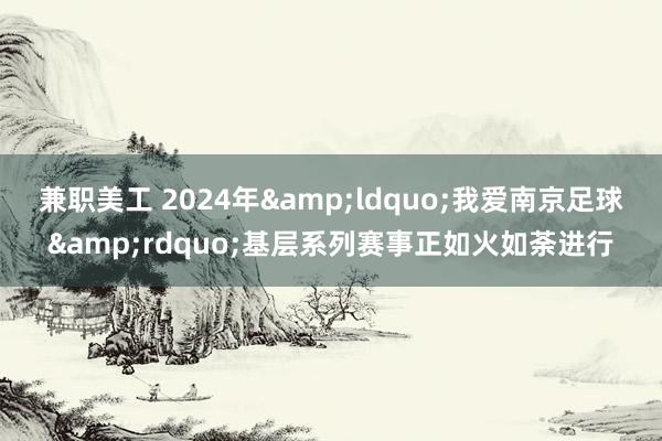 兼职美工 2024年&ldquo;我爱南京足球&rdquo;基层系列赛事正如火如荼进行