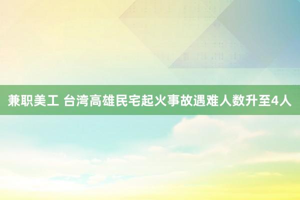 兼职美工 台湾高雄民宅起火事故遇难人数升至4人